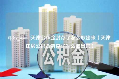 简阳天津公积金封存了怎么取出来（天津住房公积金封存了怎么取出来）