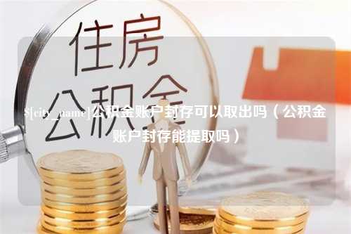 简阳公积金账户封存可以取出吗（公积金账户封存能提取吗）