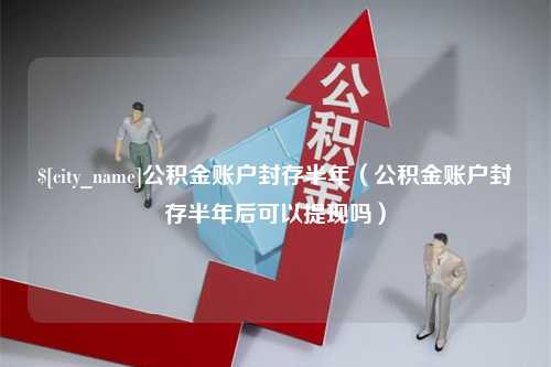 简阳公积金账户封存半年（公积金账户封存半年后可以提现吗）