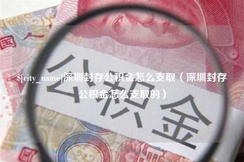 简阳深圳封存公积金怎么支取（深圳封存公积金怎么支取的）