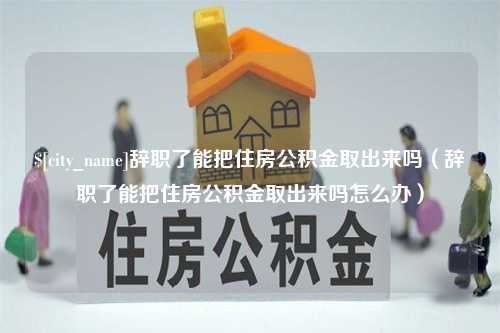 简阳辞职了能把住房公积金取出来吗（辞职了能把住房公积金取出来吗怎么办）