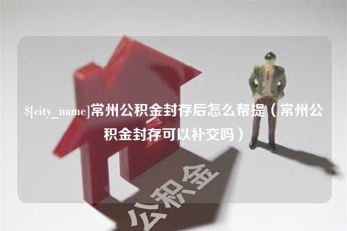 简阳常州公积金封存后怎么帮提（常州公积金封存可以补交吗）