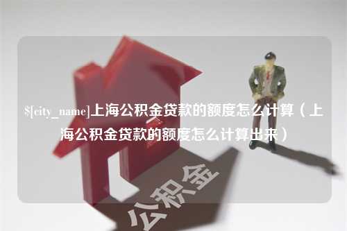 简阳上海公积金贷款的额度怎么计算（上海公积金贷款的额度怎么计算出来）